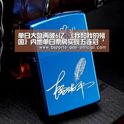 单日大盘再破6亿 《我和我的祖国》内地单日票房实现五连冠‘Bsports官方入口’(图1) Bsports下载