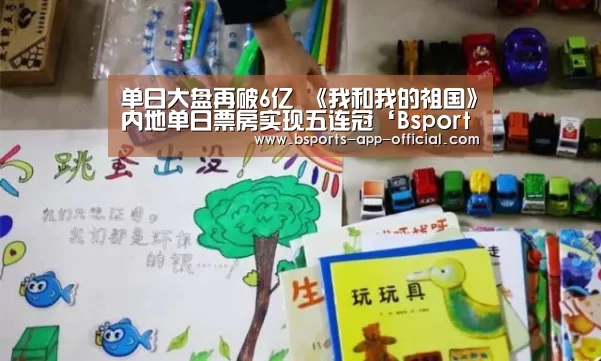 单日大盘再破6亿 《我和我的祖国》内地单日票房实现五连冠‘Bsports官方入口’(图3) BsportsAPP下载