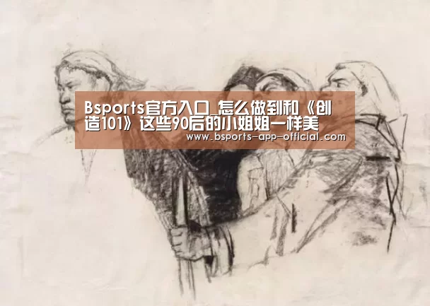Bsports官方入口_怎么做到和《创造101》这些90后的小姐姐一样美(图3) BsportsAPP下载