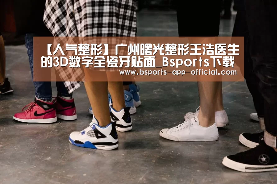 【人气整形】广州曙光整形王浩医生的3D数字全瓷牙贴面_Bsports下载(图1) Bsports官方入口